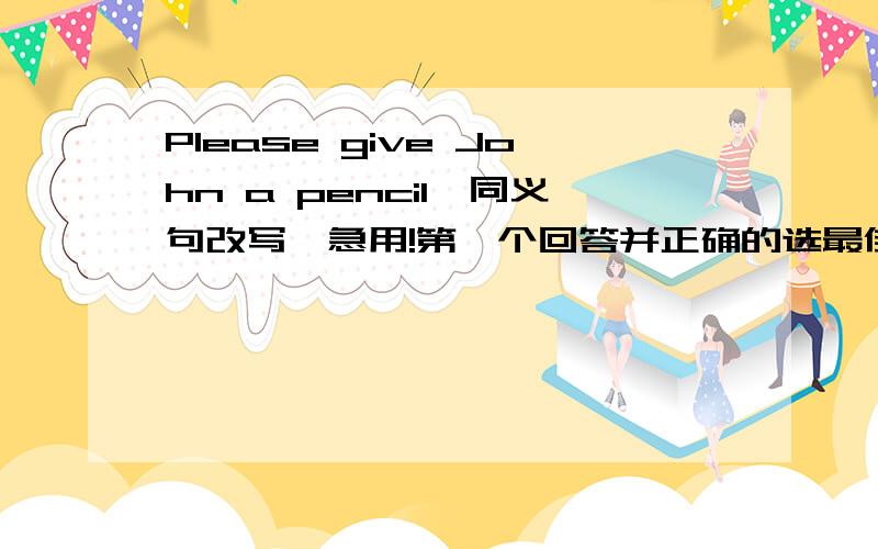 Please give John a pencil【同义句改写】急用!第一个回答并正确的选最佳