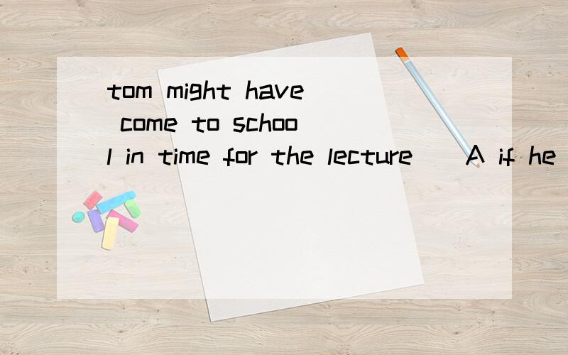 tom might have come to school in time for the lecture()A if he got up earlier B unless he had got up earlier不是有句型是:当主句是S+might have done 从句就用If+S+had done那A是不是差个had (if he had got up earlier)