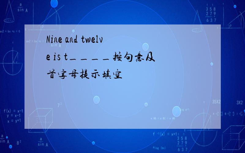 Nine and twelve is t____按句意及首字母提示填空