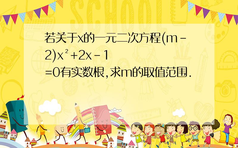 若关于x的一元二次方程(m-2)x²+2x-1=0有实数根,求m的取值范围.