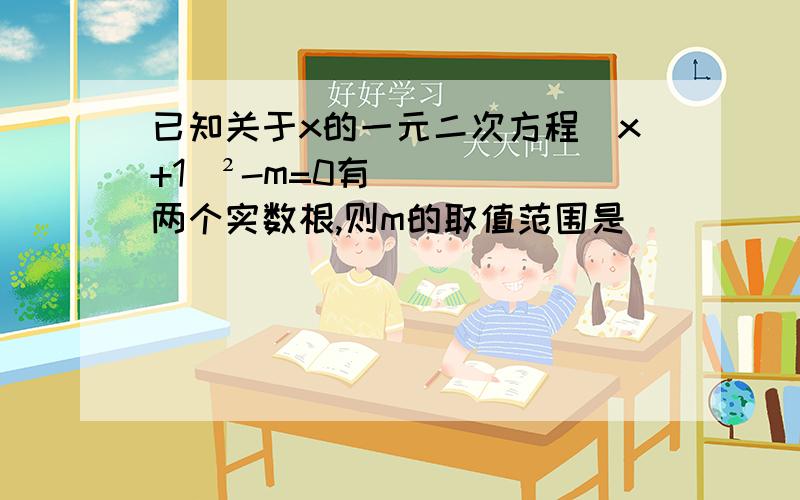 已知关于x的一元二次方程（x+1）²-m=0有两个实数根,则m的取值范围是