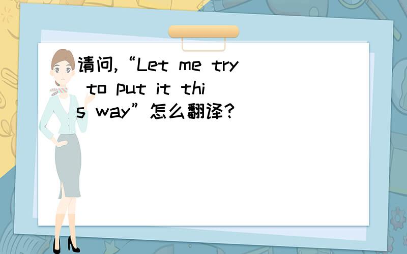 请问,“Let me try to put it this way”怎么翻译?