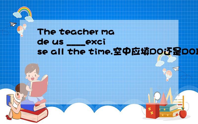 The teacher made us ____excise all the time.空中应填DO还是DOING最好有讲解,