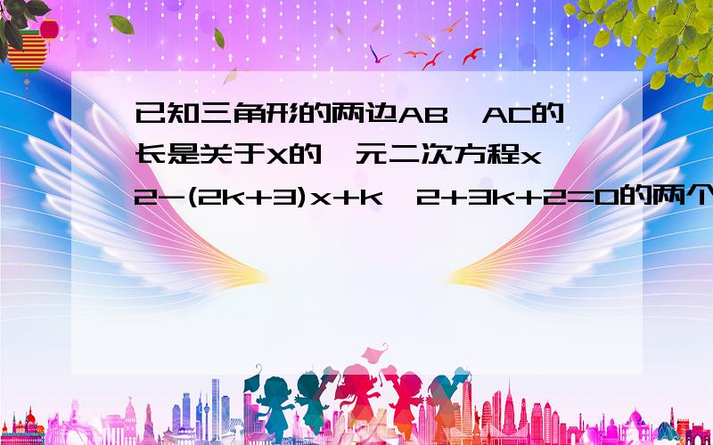 已知三角形的两边AB、AC的长是关于X的一元二次方程x^2-(2k+3)x+k^2+3k+2=0的两个实数根,BC长为5.（1）.求K为何值时,三角形是以BC为斜边的直角三角形?（2）.K为何值时,三角形ABC是等腰三角形?并求