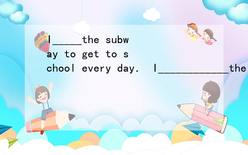 I_____the subway to get to school every day． I____________the subway to get to school every dayI hope you_________better soon My mother wants me to drink milk every morning She says it’s good，for my____________ My brother Plays football very we