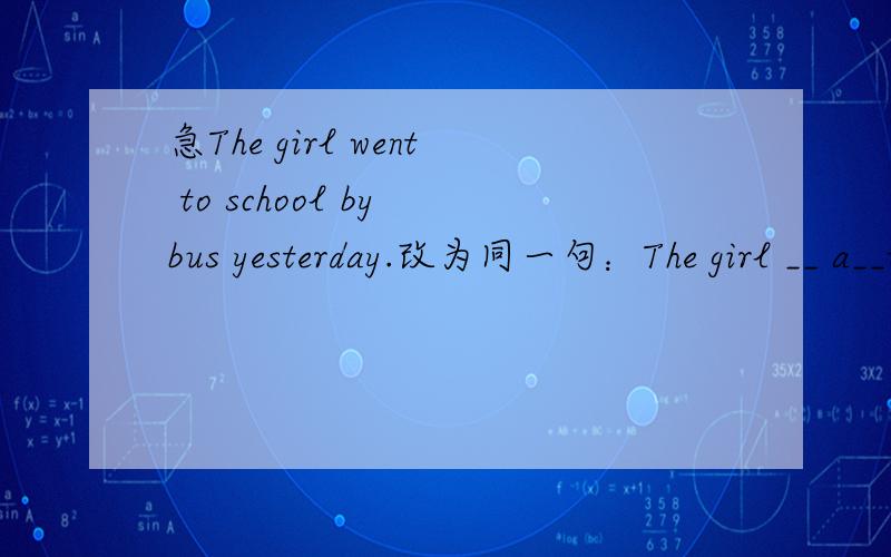 急The girl went to school by bus yesterday.改为同一句：The girl __ a__to school every day每空一词谢