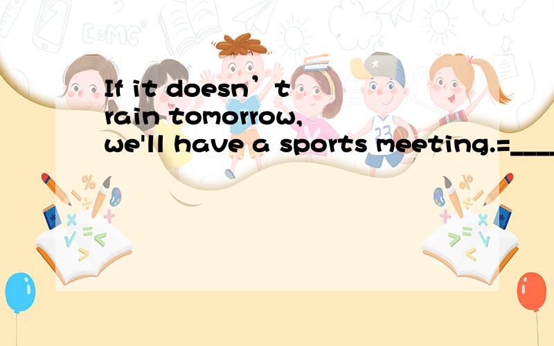 If it doesn’t rain tomorrow,we'll have a sports meeting.=_____ it _____ tomorrow,we'llhave a sports meeting.