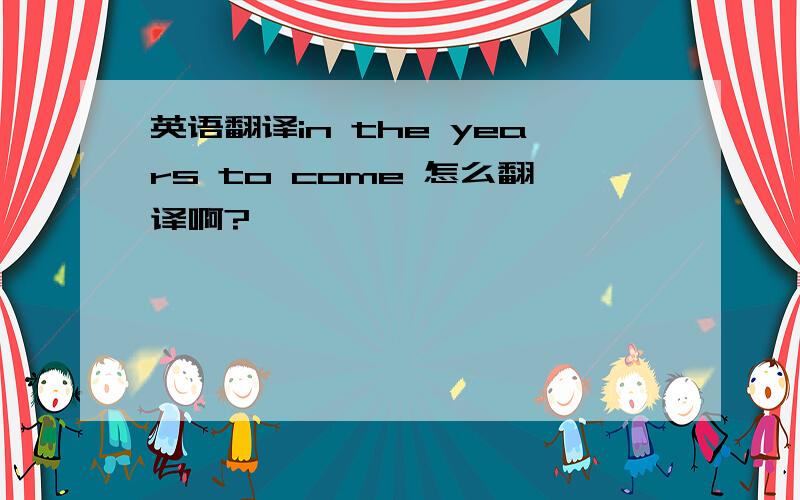 英语翻译in the years to come 怎么翻译啊?