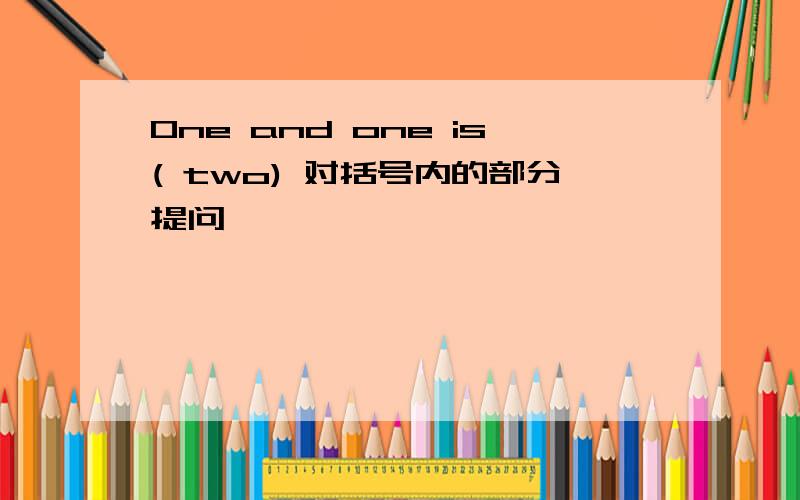 One and one is( two) 对括号内的部分提问