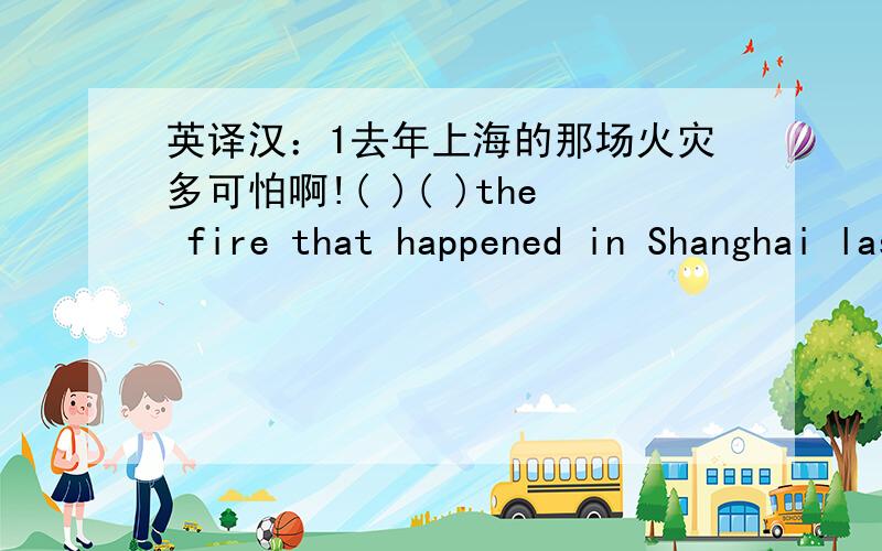 英译汉：1去年上海的那场火灾多可怕啊!( )( )the fire that happened in Shanghai last year was!2.看快要