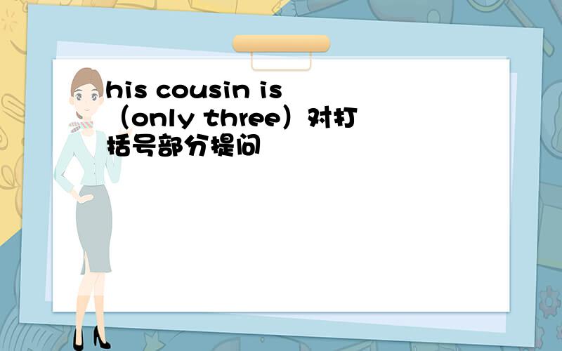 his cousin is （only three）对打括号部分提问