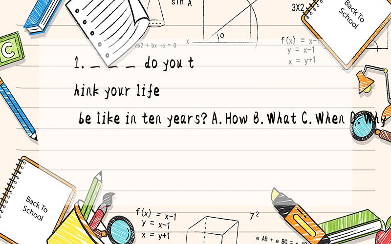 1.___ do you think your life be like in ten years?A.How B.What C.When D.Why