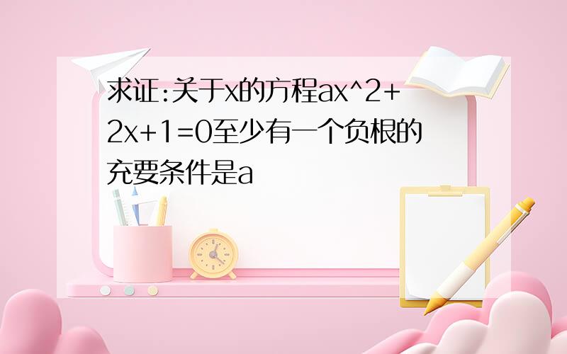 求证:关于x的方程ax^2+2x+1=0至少有一个负根的充要条件是a