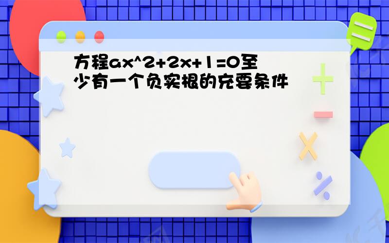 方程ax^2+2x+1=0至少有一个负实根的充要条件