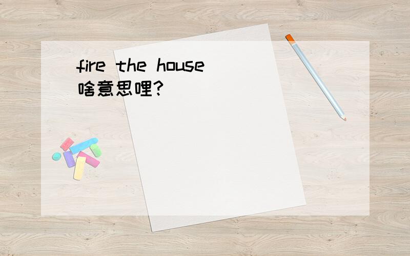 fire the house啥意思哩?