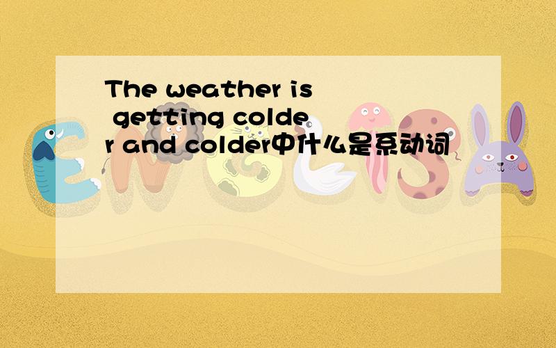 The weather is getting colder and colder中什么是系动词