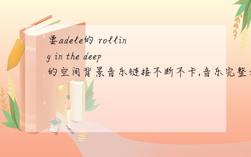 要adele的 rolling in the deep 的空间背景音乐链接不断不卡,音乐完整亲测可用后给悬赏!链接里面不要有空间音乐链接不支持的符号,