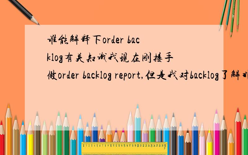 谁能解释下order backlog有关知识我现在刚接手做order backlog report,但是我对backlog了解非常有限,包括 backlog定义,它的形成,分析的意义等.我一共25个积分,我把分都给你.