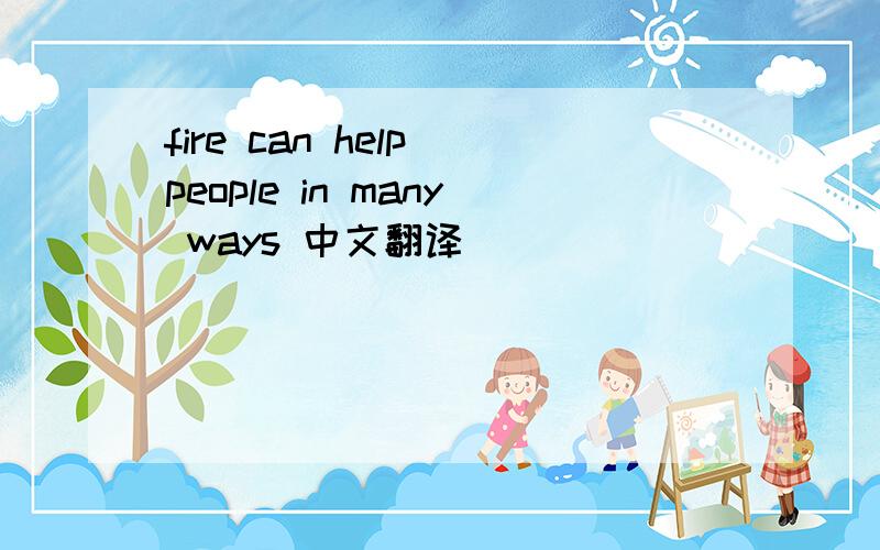 fire can help people in many ways 中文翻译