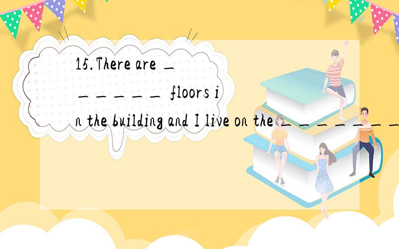 15.There are ______ floors in the building and I live on the _______ floor.A.four; fourth B.fourth; fourth C.fourth; four D.four; four