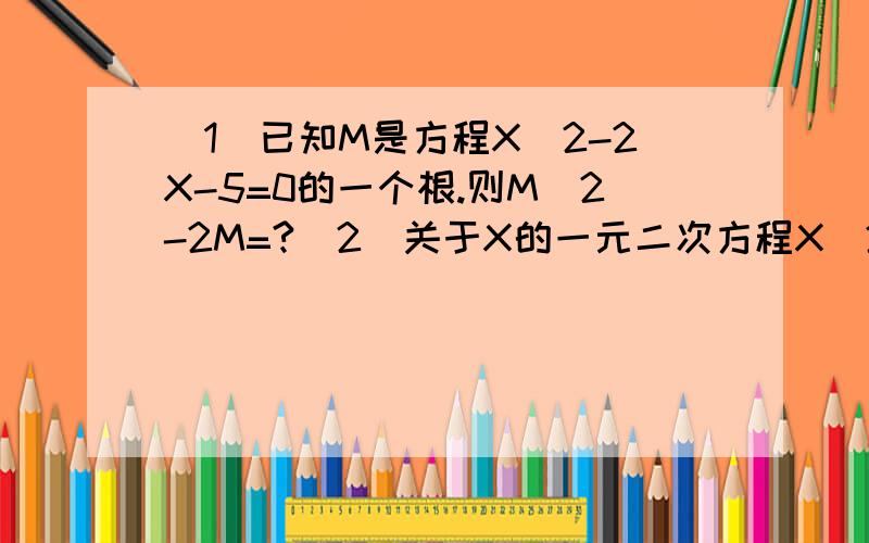 （1）已知M是方程X^2-2X-5=0的一个根.则M^2-2M=?（2）关于X的一元二次方程X^2+KX-1=0的根的情况是?第二题补充：A有两个不想等的同好实数根 B有两个不相等的异号实数根