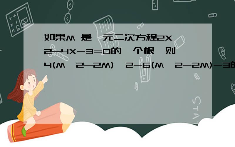 如果M 是一元二次方程2X^2-4X-3=0的一个根,则4(M^2-2M)^2-6(M^2-2M)-3的值是