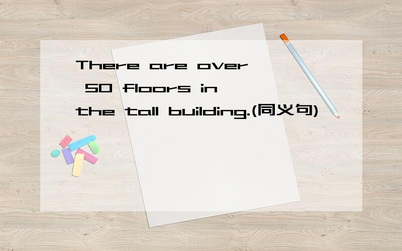 There are over 50 floors in the tall building.(同义句)