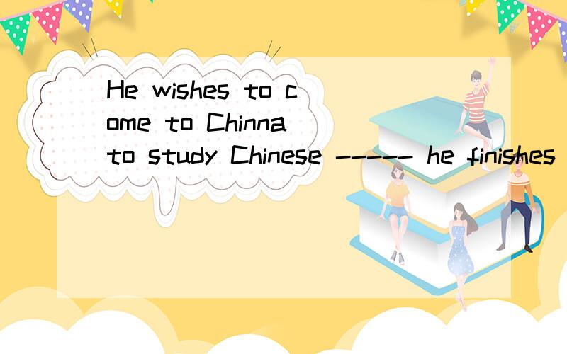 He wishes to come to Chinna to study Chinese ----- he finishes high school.用when还是after?