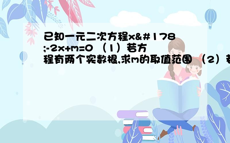 已知一元二次方程x²-2x+m=0 （1）若方程有两个实数根,求m的取值范围 （2）若方程的两个实数根为（1）若方程有两个实数根,求m的取值范围 （2）若方程的两个实数根为x1,x2 且x1+3x2=3 ,求m的