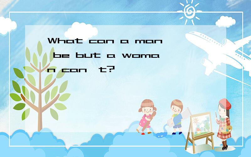 What can a man be but a woman can't?