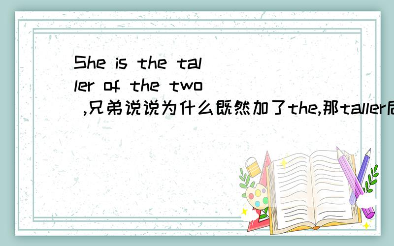 She is the taller of the two ,兄弟说说为什么既然加了the,那taller后面为什么没加名词呢那么不省略one不行吗