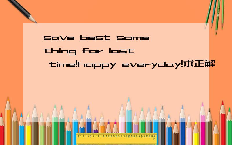 save best something for last time!happy everyday!求正解