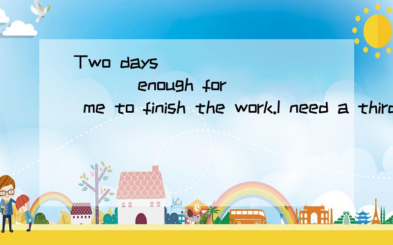 Two days_________ enough for me to finish the work.I need a third day.为什么是isn't不是aren't啊?two days已经是复数了啊?