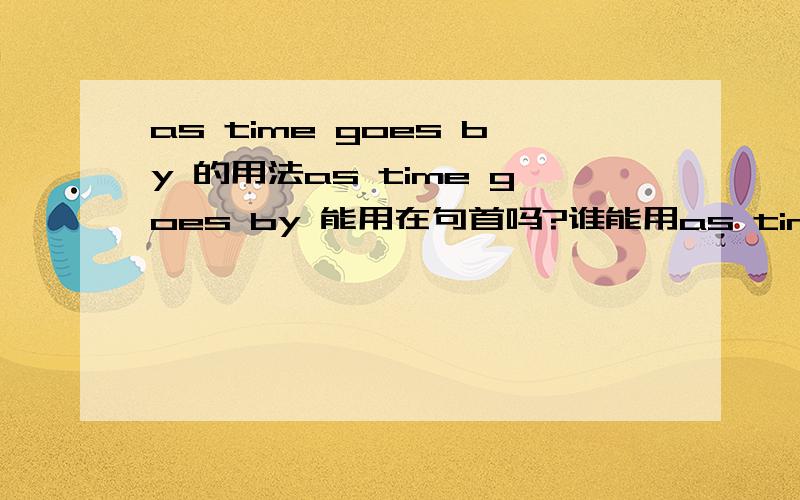 as time goes by 的用法as time goes by 能用在句首吗?谁能用as time goes by 造句句子啊,要没有语法错误的,