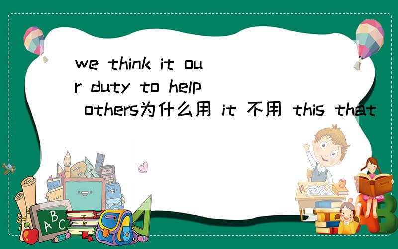 we think it our duty to help others为什么用 it 不用 this that