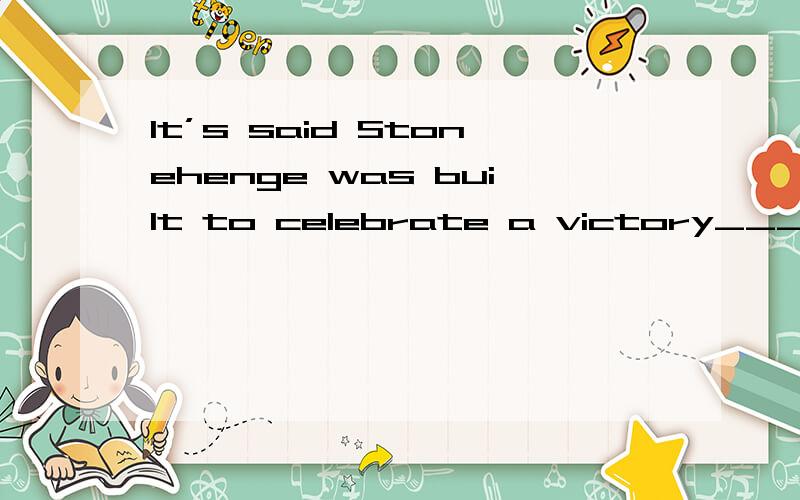 It’s said Stonehenge was built to celebrate a victory______ an enemy.A.for B.over C.to D.on