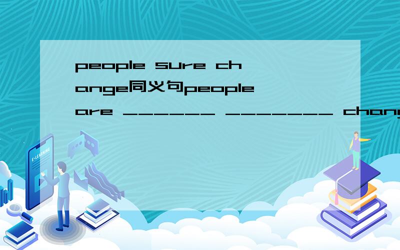 people sure change同义句people are ______ _______ change.