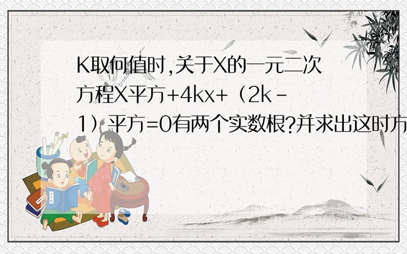 K取何值时,关于X的一元二次方程X平方+4kx+（2k-1）平方=0有两个实数根?并求出这时方程的根（用含K的代数（用含K的代数式表示）