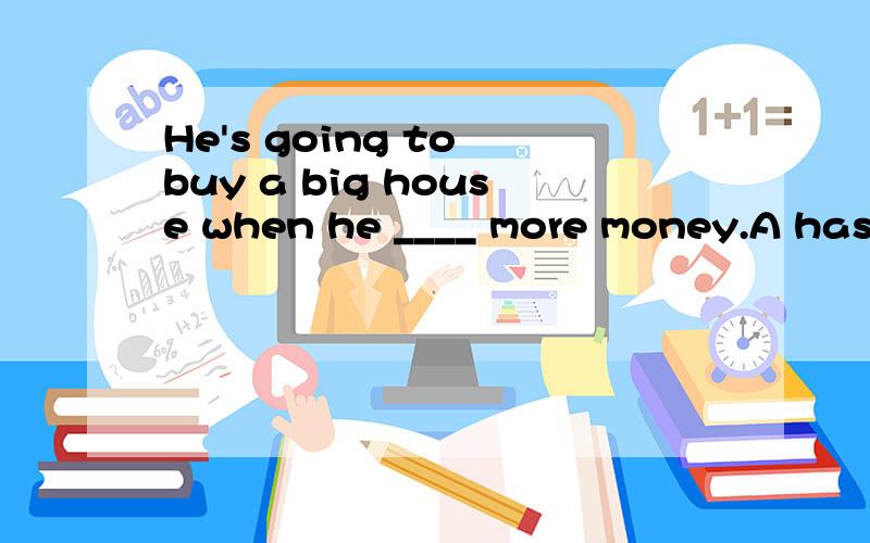 He's going to buy a big house when he ____ more money.A has B have C will have D is going to have