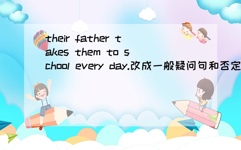 their father takes them to school every day.改成一般疑问句和否定句