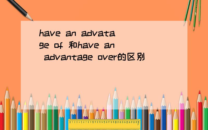 have an advatage of 和have an advantage over的区别