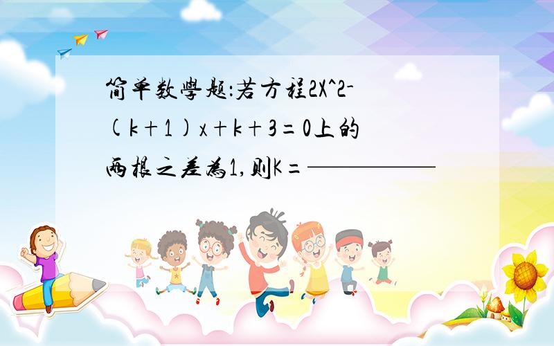 简单数学题：若方程2X^2-(k+1)x+k+3=0上的两根之差为1,则K=—————