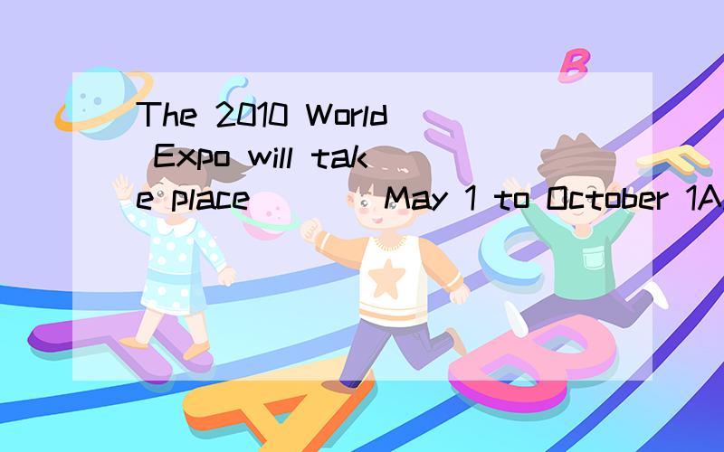 The 2010 World Expo will take place____May 1 to October 1A.on B.in C.during D.from