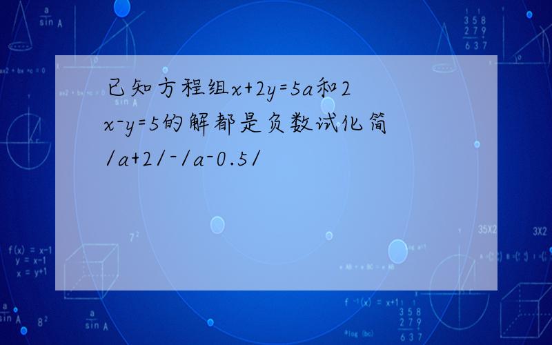 已知方程组x+2y=5a和2x-y=5的解都是负数试化简/a+2/-/a-0.5/