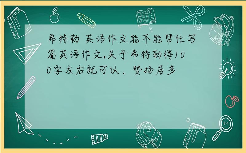 希特勒 英语作文能不能帮忙写篇英语作文,关于希特勒得100字左右就可以、赞扬居多