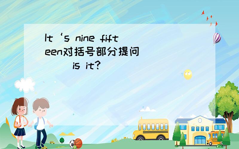 It‘s nine fifteen对括号部分提问 （ ）( )is it?