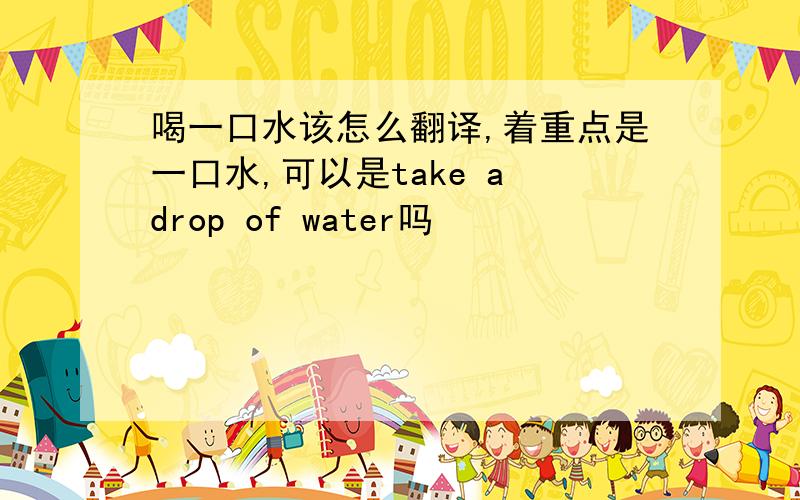 喝一口水该怎么翻译,着重点是一口水,可以是take a drop of water吗