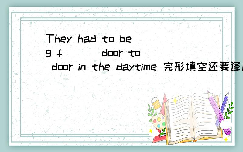 They had to beg f___ door to door in the daytime 完形填空还要译成中文，