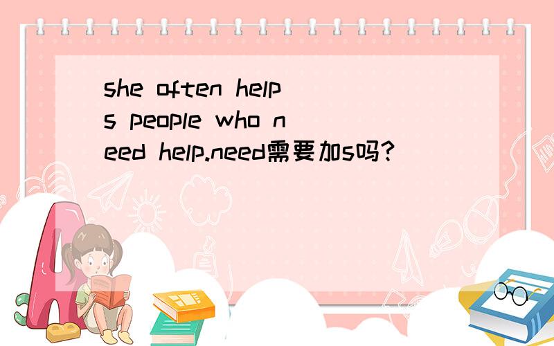 she often helps people who need help.need需要加s吗?