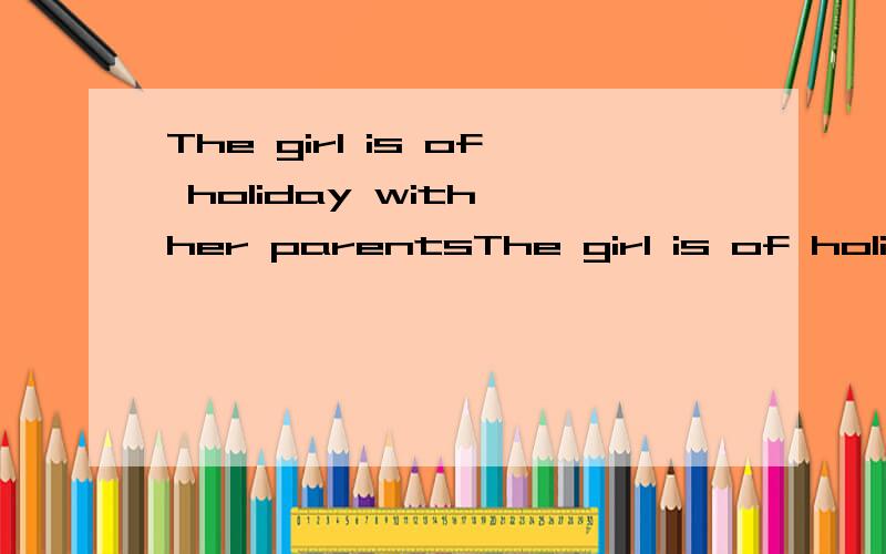 The girl is of holiday with her parentsThe girl is of holiday with her parents 求改错